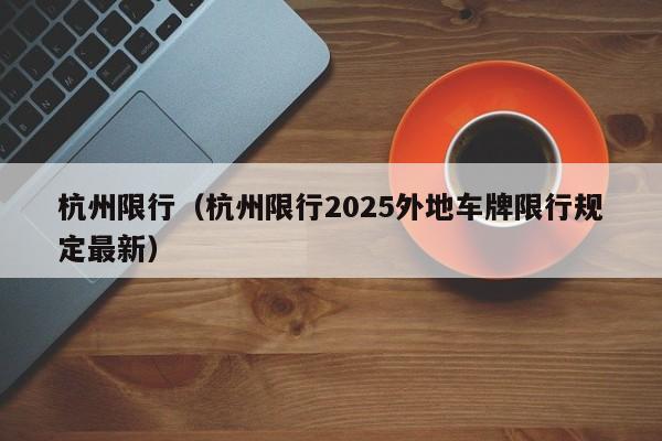 杭州限行（杭州限行2025外地车牌限行规定最新）