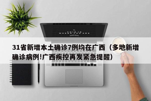 31省新增本土确诊7例均在广西（多地新增确诊病例!广西疾控再发紧急提醒）