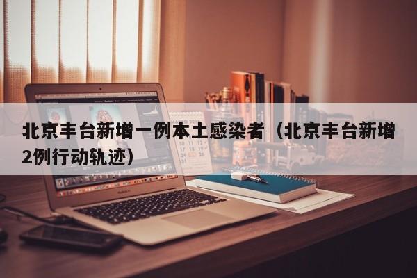 北京丰台新增一例本土感染者（北京丰台新增2例行动轨迹）