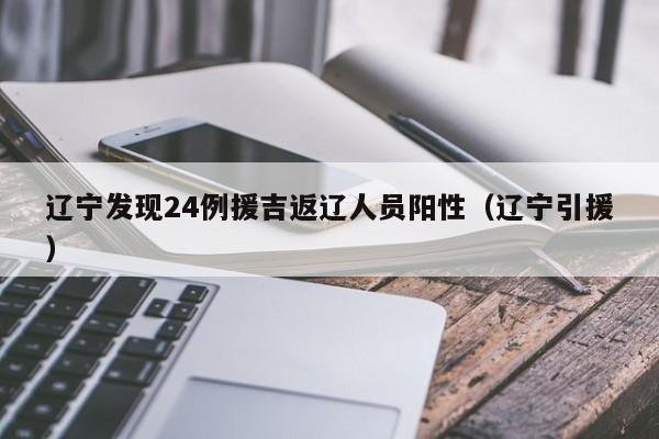 辽宁发现24例援吉返辽人员阳性（辽宁引援）