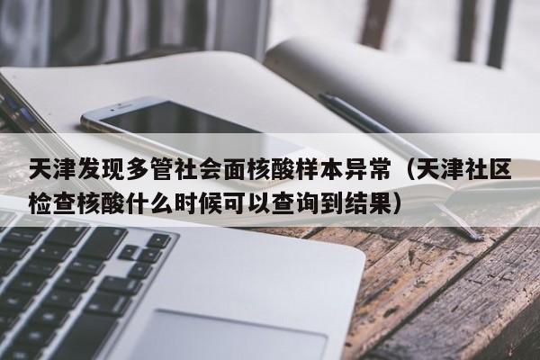 天津发现多管社会面核酸样本异常（天津社区检查核酸什么时候可以查询到结果）