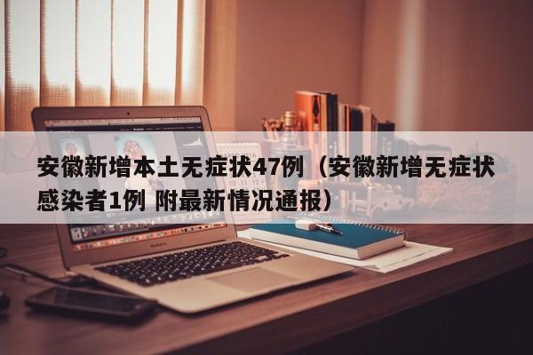 安徽新增本土无症状47例（安徽新增无症状感染者1例 附最新情况通报）