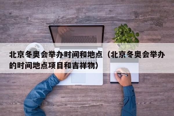 北京冬奥会举办时间和地点（北京冬奥会举办的时间地点项目和吉祥物）