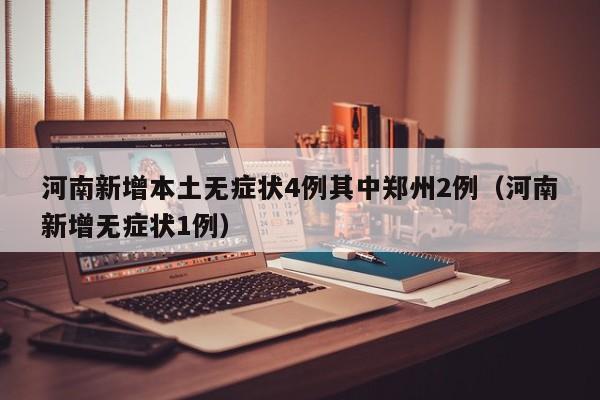 河南新增本土无症状4例其中郑州2例（河南新增无症状1例）