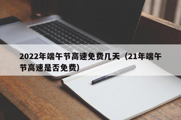 2022年端午节高速免费几天（21年端午节高速是否免费）