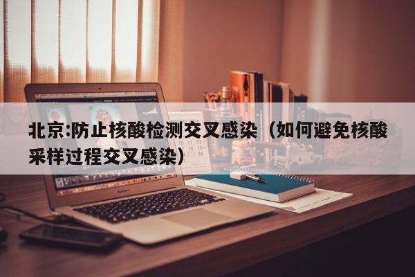 北京:防止核酸检测交叉感染（如何避免核酸采样过程交叉感染）