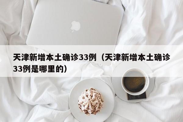 天津新增本土确诊33例（天津新增本土确诊33例是哪里的）