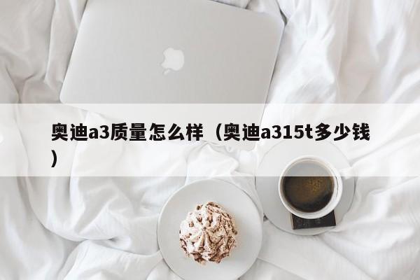 奥迪a3质量怎么样（奥迪a315t多少钱）