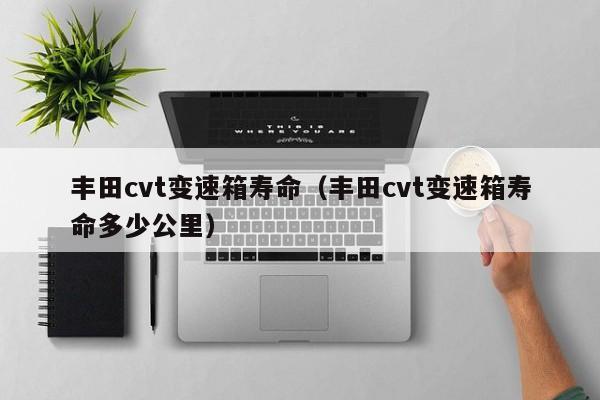 丰田cvt变速箱寿命（丰田cvt变速箱寿命多少公里）