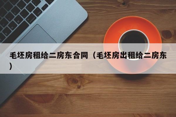 毛坯房租给二房东合同（毛坯房出租给二房东）