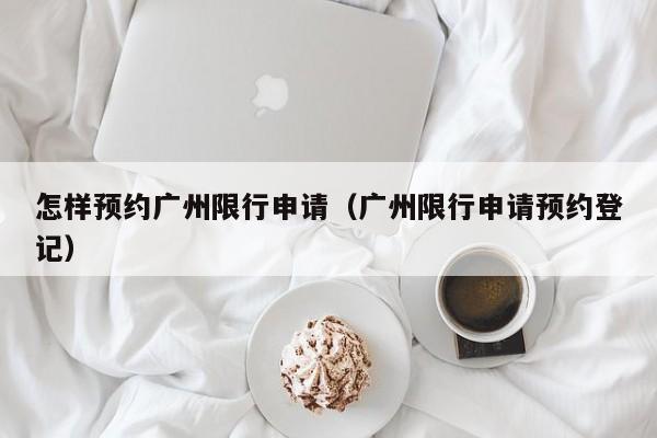 怎样预约广州限行申请（广州限行申请预约登记）