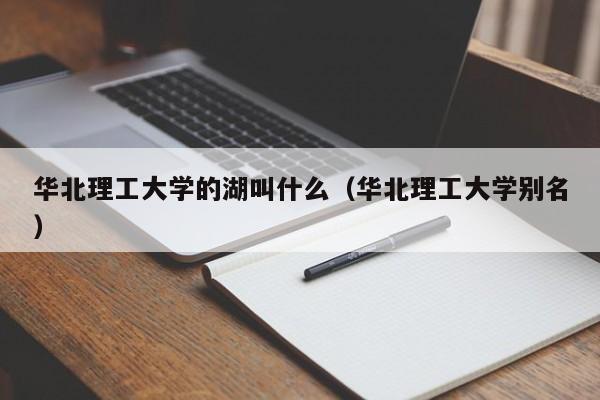 华北理工大学的湖叫什么（华北理工大学别名）