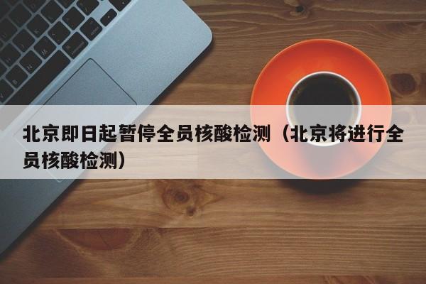 北京即日起暂停全员核酸检测（北京将进行全员核酸检测）