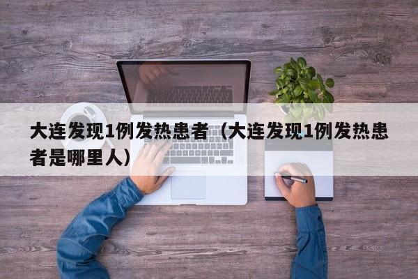 大连发现1例发热患者（大连发现1例发热患者是哪里人）