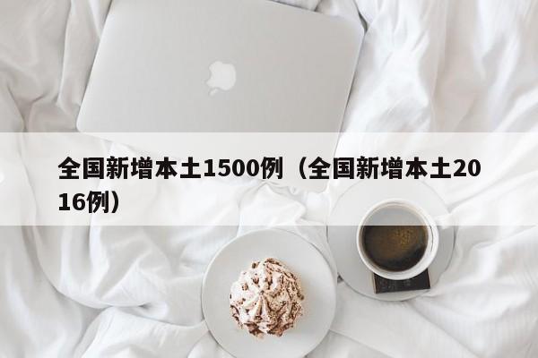 全国新增本土1500例（全国新增本土2016例）
