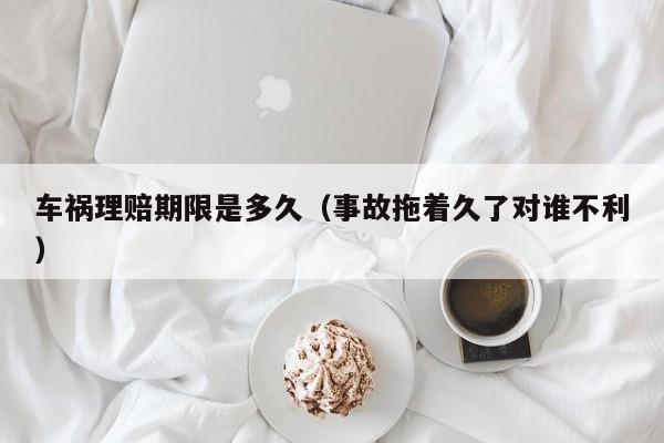 车祸理赔期限是多久（事故拖着久了对谁不利）