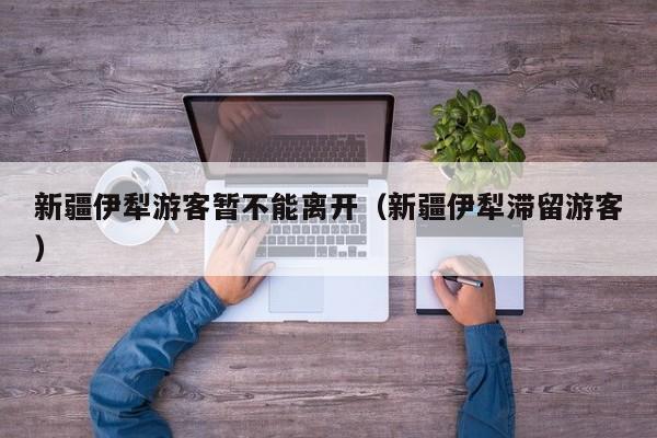 新疆伊犁游客暂不能离开（新疆伊犁滞留游客）