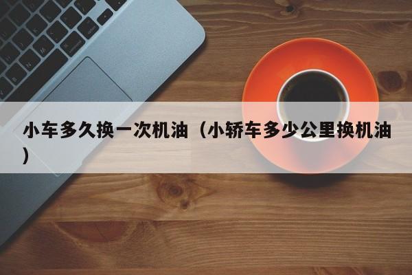 小车多久换一次机油（小轿车多少公里换机油）