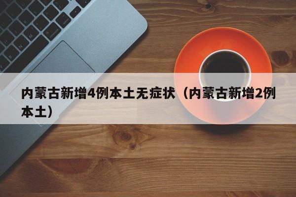 内蒙古新增4例本土无症状（内蒙古新增2例本土）