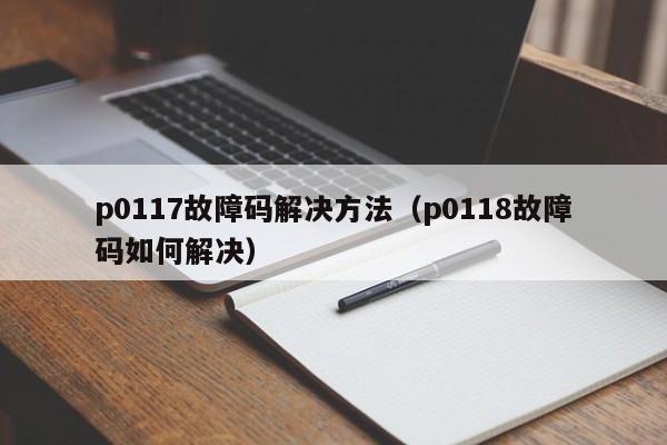 p0117故障码解决方法（p0118故障码如何解决）