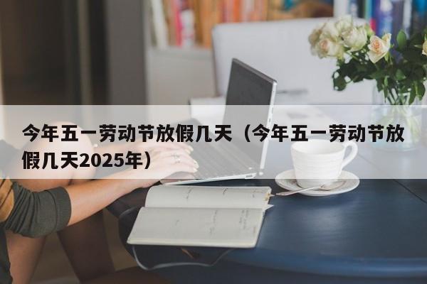 今年五一劳动节放假几天（今年五一劳动节放假几天2025年）