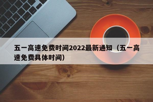 五一高速免费时间2022最新通知（五一高速免费具体时间）