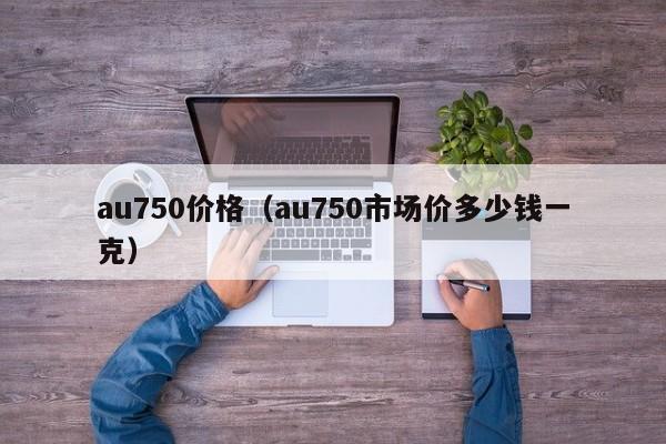 au750价格（au750市场价多少钱一克）