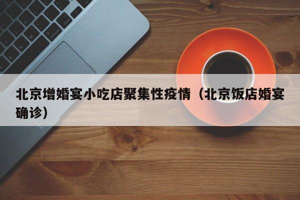北京增婚宴小吃店聚集性疫情（北京饭店婚宴确诊）