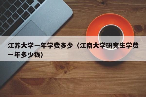 江苏大学一年学费多少（江南大学研究生学费一年多少钱）