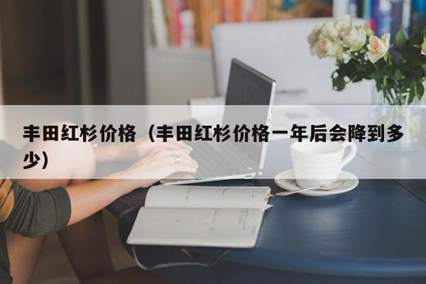 丰田红杉价格（丰田红杉价格一年后会降到多少）