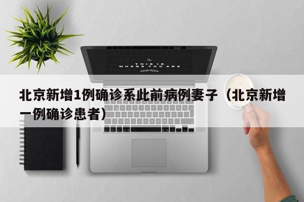 北京新增1例确诊系此前病例妻子（北京新增一例确诊患者）