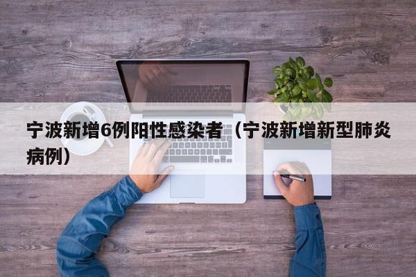 宁波新增6例阳性感染者（宁波新增新型肺炎病例）