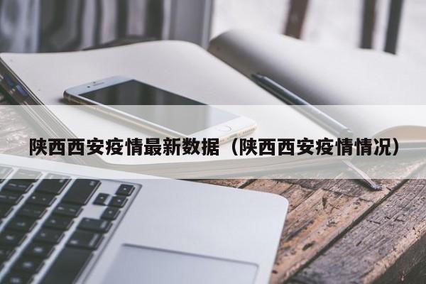 陕西西安疫情最新数据（陕西西安疫情情况）
