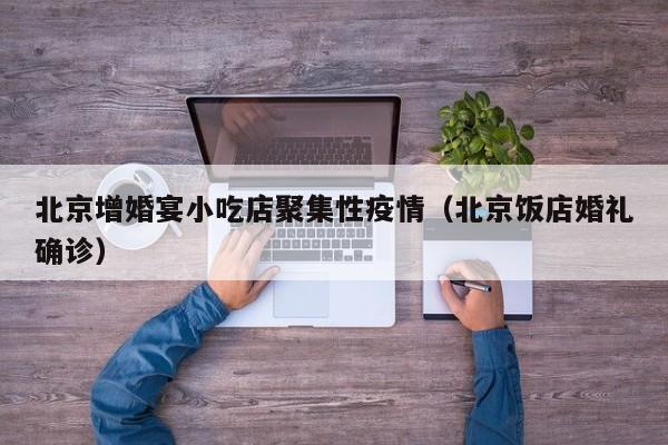北京增婚宴小吃店聚集性疫情（北京饭店婚礼确诊）