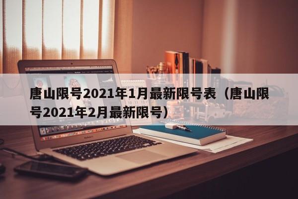 唐山限号2021年1月最新限号表（唐山限号2021年2月最新限号）