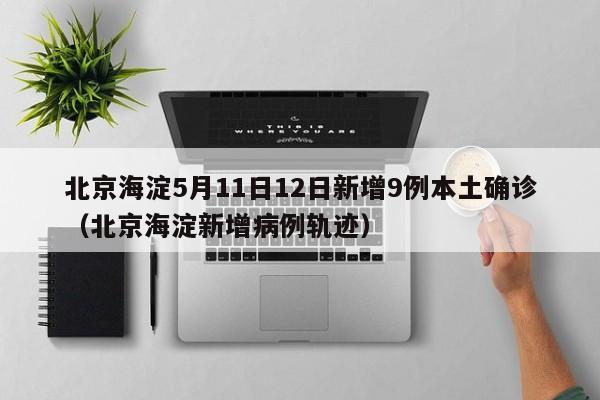 北京海淀5月11日12日新增9例本土确诊（北京海淀新增病例轨迹）