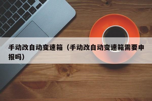 手动改自动变速箱（手动改自动变速箱需要申报吗）