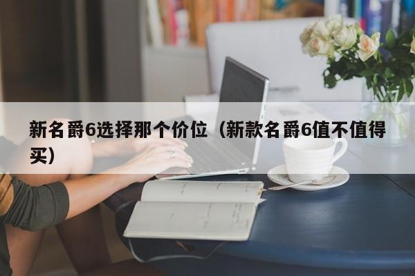 新名爵6选择那个价位（新款名爵6值不值得买）