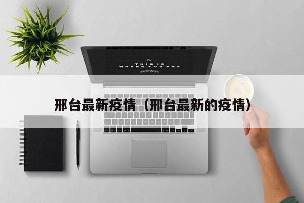 邢台最新疫情（邢台最新的疫情）