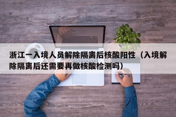 浙江一入境人员解除隔离后核酸阳性（入境解除隔离后还需要再做核酸检测吗）