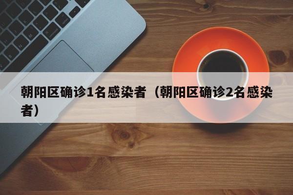 朝阳区确诊1名感染者（朝阳区确诊2名感染者）