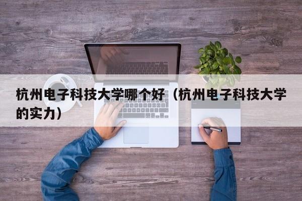 杭州电子科技大学哪个好（杭州电子科技大学的实力）
