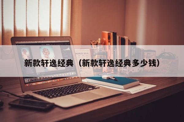 新款轩逸经典（新款轩逸经典多少钱）