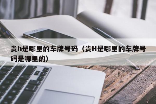 贵h是哪里的车牌号码（贵H是哪里的车牌号码是哪里的）