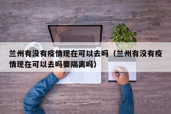 兰州有没有疫情现在可以去吗（兰州有没有疫情现在可以去吗要隔离吗）