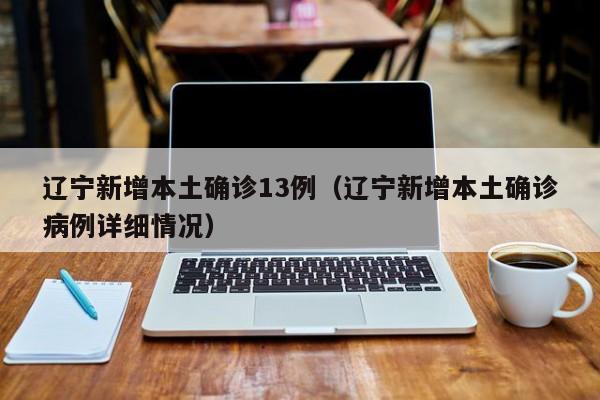 辽宁新增本土确诊13例（辽宁新增本土确诊病例详细情况）