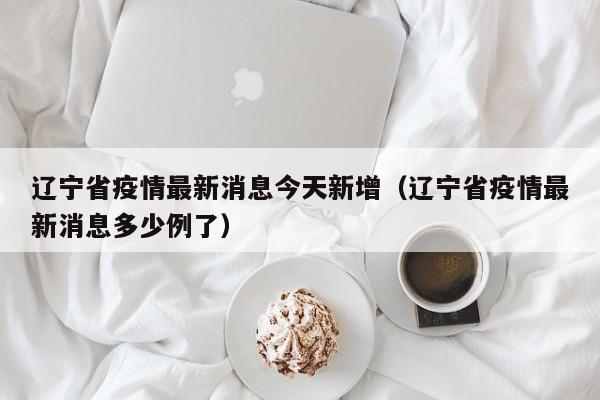 辽宁省疫情最新消息今天新增（辽宁省疫情最新消息多少例了）