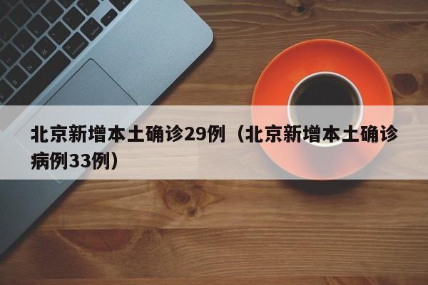 北京新增本土确诊29例（北京新增本土确诊病例33例）