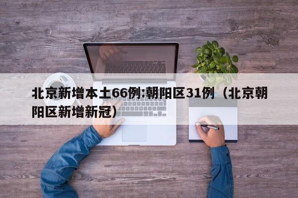 北京新增本土66例:朝阳区31例（北京朝阳区新增新冠）