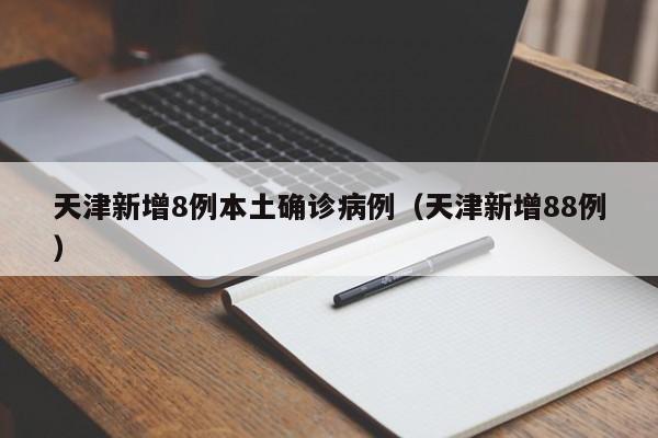 天津新增8例本土确诊病例（天津新增88例）